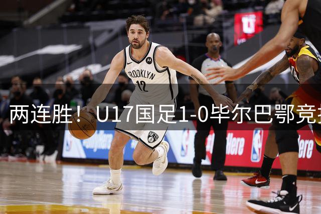 两连胜！U17国足1-0毕尔巴鄂竞技U17 程晟涵连场破门
